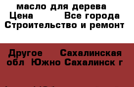 масло для дерева › Цена ­ 200 - Все города Строительство и ремонт » Другое   . Сахалинская обл.,Южно-Сахалинск г.